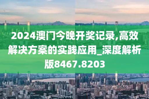 2024澳门今晚开奖记录,高效解决方案的实践应用_深度解析版8467.8203