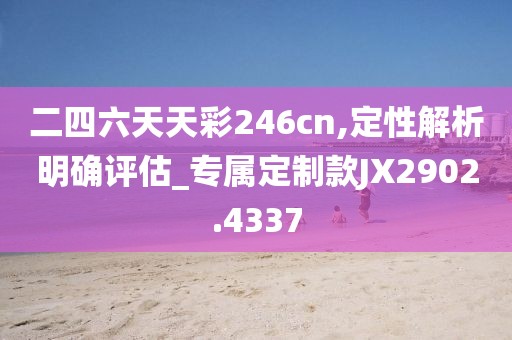 二四六天天彩246cn,定性解析明确评估_专属定制款JX2902.4337