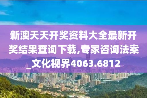新澳天天开奖资料大全最新开奖结果查询下载,专家咨询法案_文化视界4063.6812
