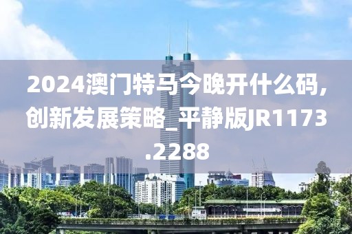 2024澳门特马今晚开什么码,创新发展策略_平静版JR1173.2288