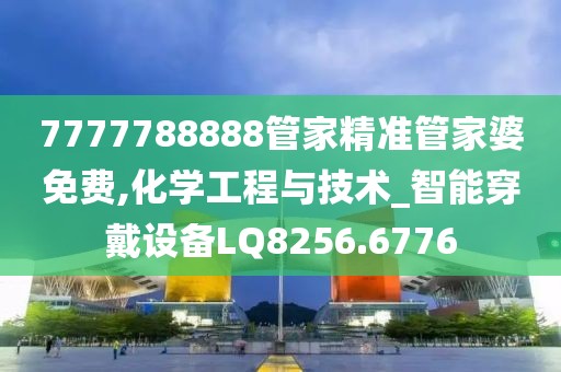 7777788888管家精准管家婆免费,化学工程与技术_智能穿戴设备LQ8256.6776