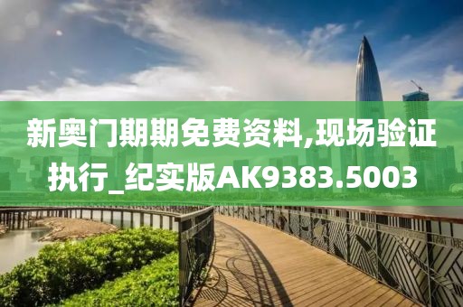 新奥门期期免费资料,现场验证执行_纪实版AK9383.5003
