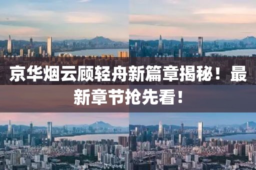 京华烟云顾轻舟新篇章揭秘！最新章节抢先看！