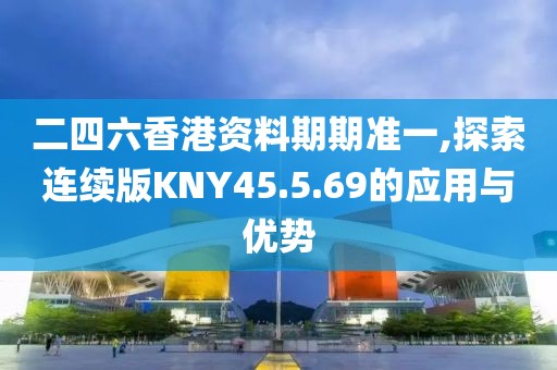 二四六香港资料期期准一,探索连续版KNY45.5.69的应用与优势