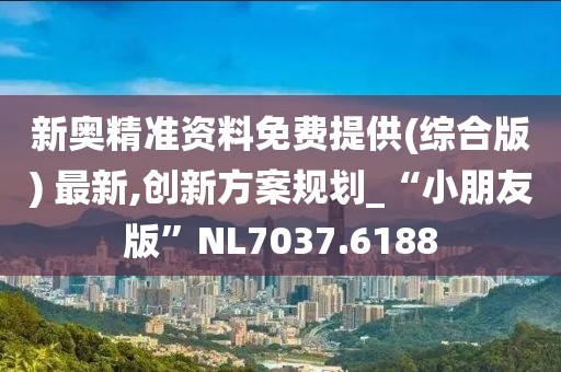 新奥精准资料免费提供(综合版) 最新,创新方案规划_“小朋友版”NL7037.6188