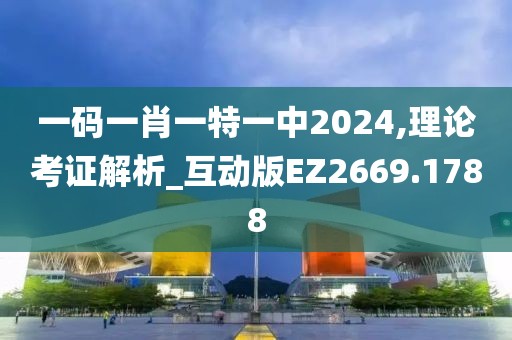 一码一肖一特一中2024,理论考证解析_互动版EZ2669.1788