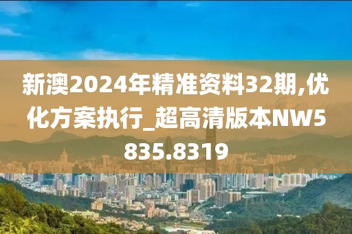 新澳2024年精准资料32期,优化方案执行_超高清版本NW5835.8319