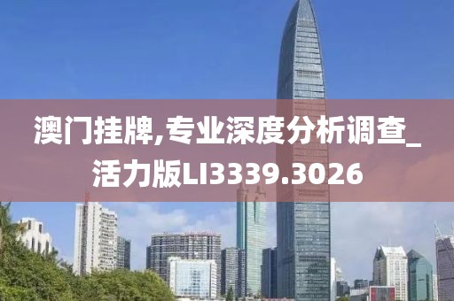 澳门挂牌,专业深度分析调查_活力版LI3339.3026