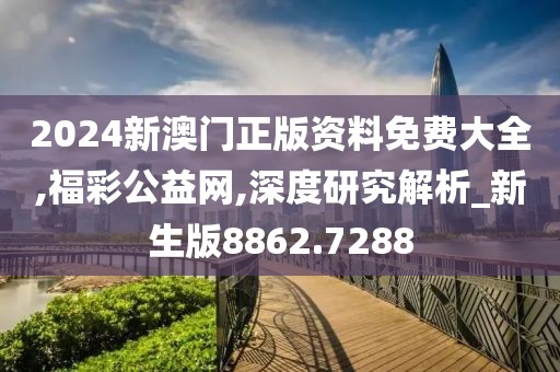 2024新澳门正版资料免费大全,福彩公益网,深度研究解析_新生版8862.7288