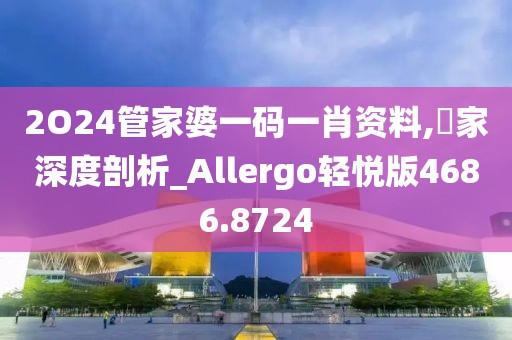 2O24管家婆一码一肖资料,專家深度剖析_Allergo轻悦版4686.8724