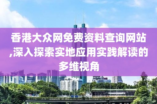 香港大众网免费资料查询网站,深入探索实地应用实践解读的多维视角