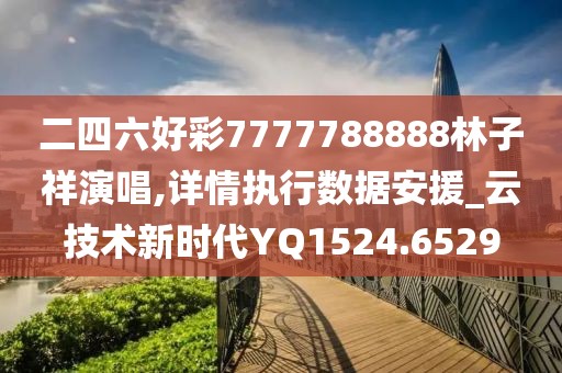 二四六好彩7777788888林子祥演唱,详情执行数据安援_云技术新时代YQ1524.6529