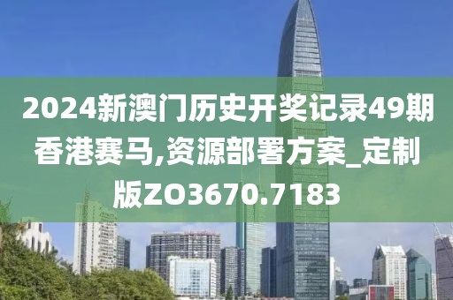 2024新澳门历史开奖记录49期香港赛马,资源部署方案_定制版ZO3670.7183
