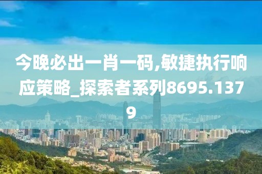 今晚必出一肖一码,敏捷执行响应策略_探索者系列8695.1379