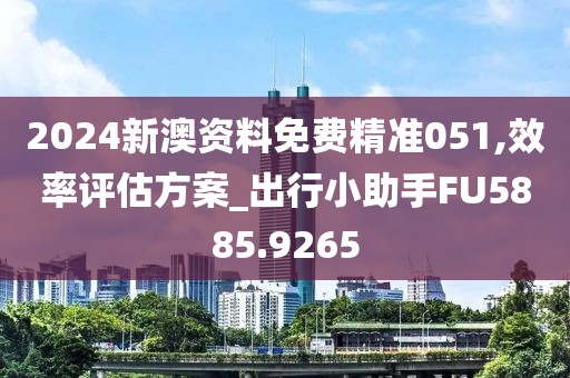 2024新澳资料免费精准051,效率评估方案_出行小助手FU5885.9265