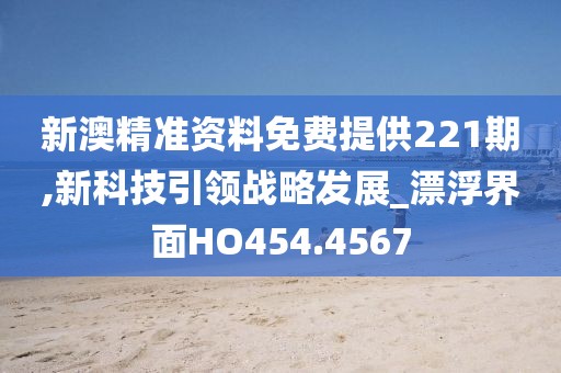 新澳精准资料免费提供221期,新科技引领战略发展_漂浮界面HO454.4567