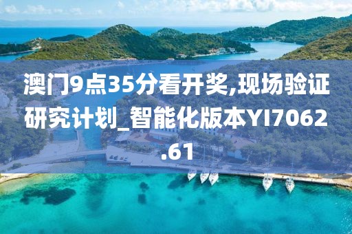 澳门9点35分看开奖,现场验证研究计划_智能化版本YI7062.61