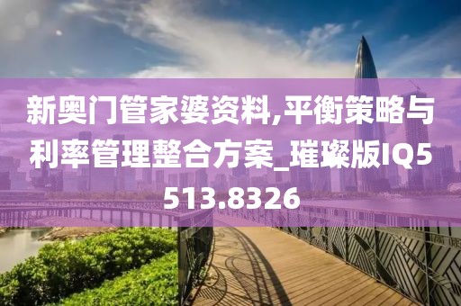 新奥门管家婆资料,平衡策略与利率管理整合方案_璀璨版IQ5513.8326