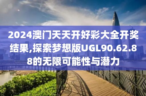 2024澳门天天开好彩大全开奖结果,探索梦想版UGL90.62.88的无限可能性与潜力
