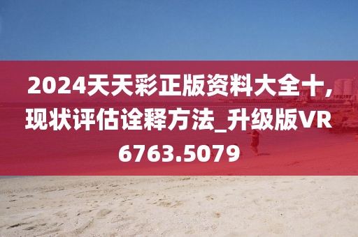 2024天天彩正版资料大全十,现状评估诠释方法_升级版VR6763.5079