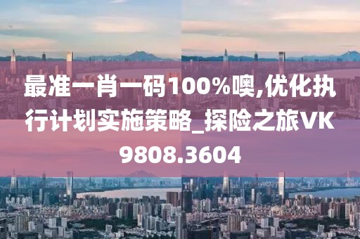 最准一肖一码100%噢,优化执行计划实施策略_探险之旅VK9808.3604