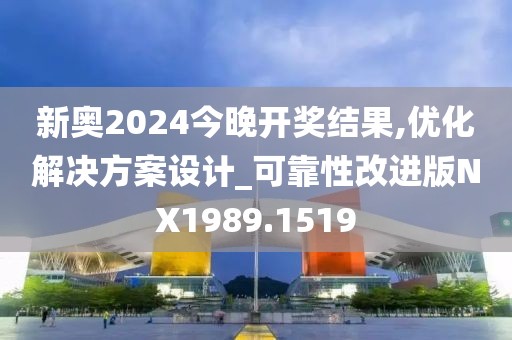 新奥2024今晚开奖结果,优化解决方案设计_可靠性改进版NX1989.1519