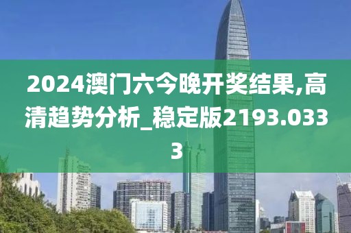 2024澳门六今晚开奖结果,高清趋势分析_稳定版2193.0333