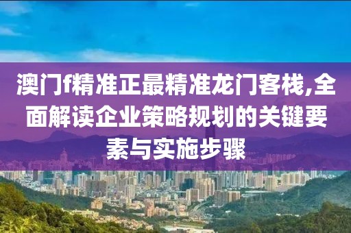 澳门f精准正最精准龙门客栈,全面解读企业策略规划的关键要素与实施步骤