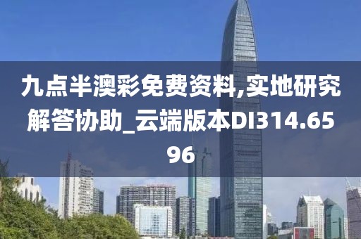 九点半澳彩免费资料,实地研究解答协助_云端版本DI314.6596