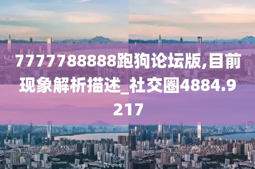 7777788888跑狗论坛版,目前现象解析描述_社交圈4884.9217