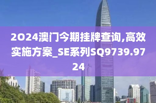 2O24澳门今期挂牌查询,高效实施方案_SE系列SQ9739.9724