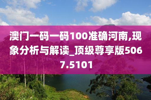 澳门一码一码100准确河南,现象分析与解读_顶级尊享版5067.5101