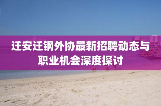 迁安迁钢外协最新招聘动态与职业机会深度探讨