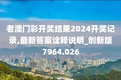 老澳门彩开奖结果2024开奖记录,最新答案诠释说明_创新版7964.026