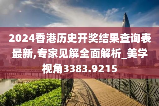 2024香港历史开奖结果查询表最新,专家见解全面解析_美学视角3383.9215