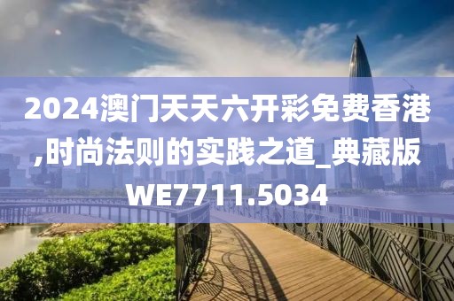 2024澳门天天六开彩免费香港,时尚法则的实践之道_典藏版WE7711.5034