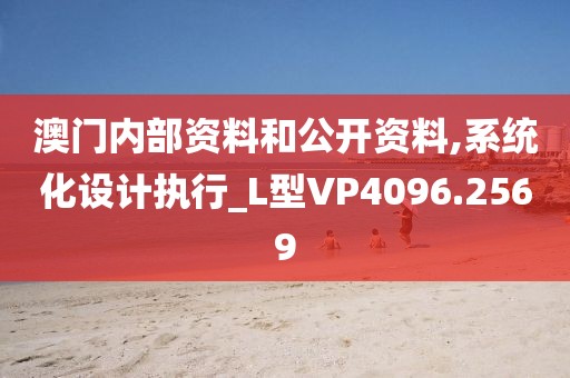 澳门内部资料和公开资料,系统化设计执行_L型VP4096.2569