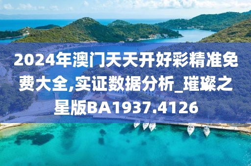 2024年澳门天天开好彩精准免费大全,实证数据分析_璀璨之星版BA1937.4126
