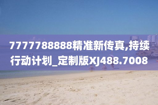 7777788888精准新传真,持续行动计划_定制版XJ488.7008