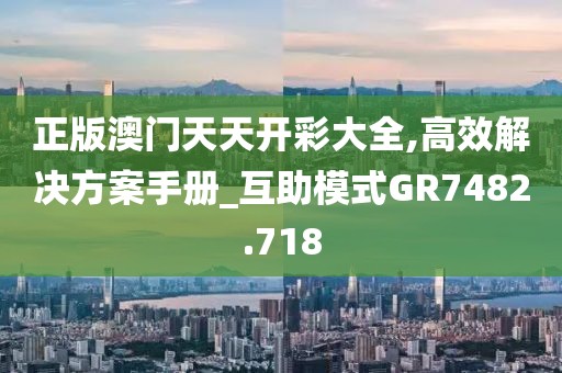 正版澳门天天开彩大全,高效解决方案手册_互助模式GR7482.718