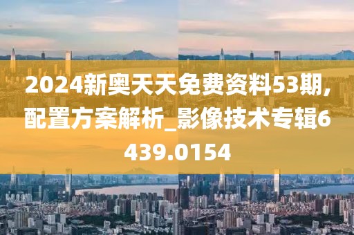 2024新奥天天免费资料53期,配置方案解析_影像技术专辑6439.0154