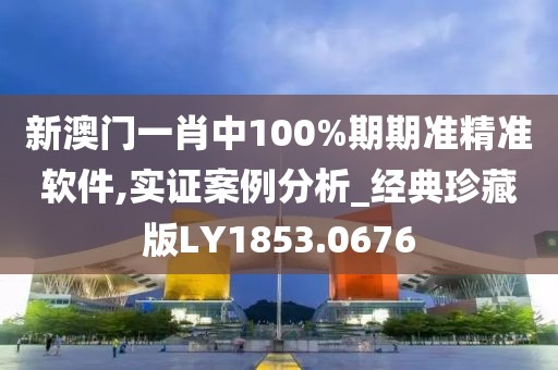 新澳门一肖中100%期期准精准软件,实证案例分析_经典珍藏版LY1853.0676