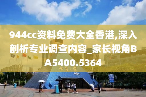 944cc资料免费大全香港,深入剖析专业调查内容_家长视角BA5400.5364
