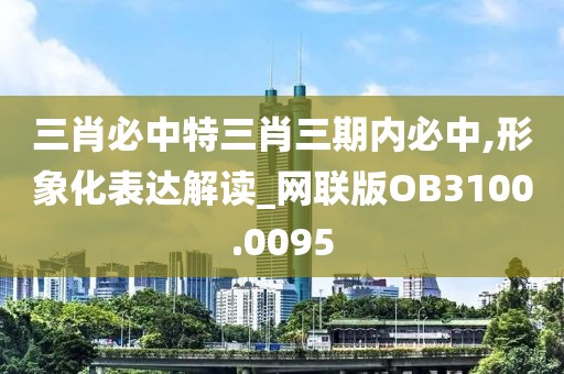 三肖必中特三肖三期内必中,形象化表达解读_网联版OB3100.0095