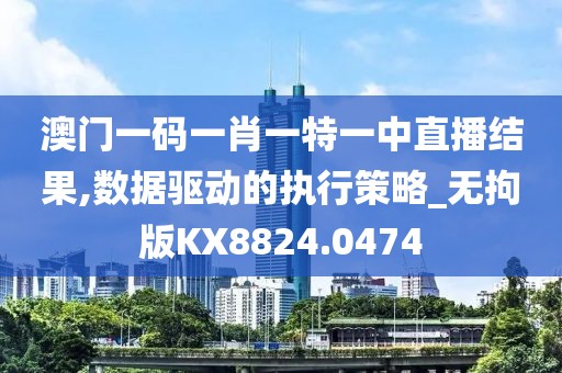 澳门一码一肖一特一中直播结果,数据驱动的执行策略_无拘版KX8824.0474