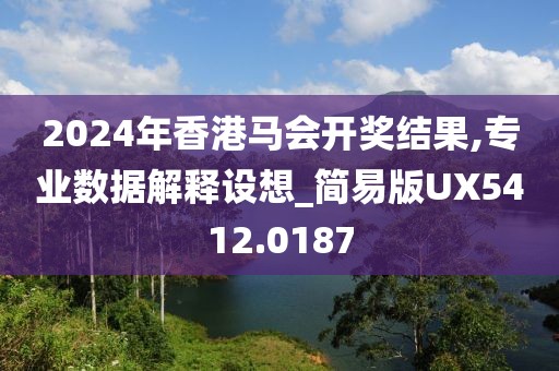 2024年香港马会开奖结果,专业数据解释设想_简易版UX5412.0187