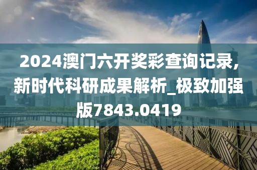2024澳门六开奖彩查询记录,新时代科研成果解析_极致加强版7843.0419