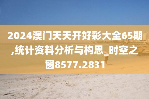 2024澳门天天开好彩大全65期,统计资料分析与构思_时空之窗8577.2831