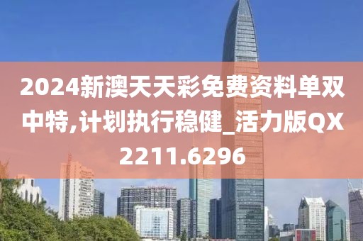 2024新澳天天彩免费资料单双中特,计划执行稳健_活力版QX2211.6296