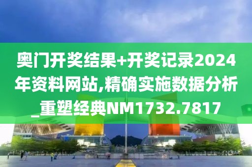 奥门开奖结果+开奖记录2024年资料网站,精确实施数据分析_重塑经典NM1732.7817